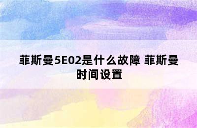 菲斯曼5E02是什么故障 菲斯曼时间设置